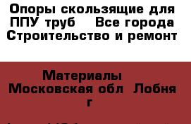 Опоры скользящие для ППУ труб. - Все города Строительство и ремонт » Материалы   . Московская обл.,Лобня г.